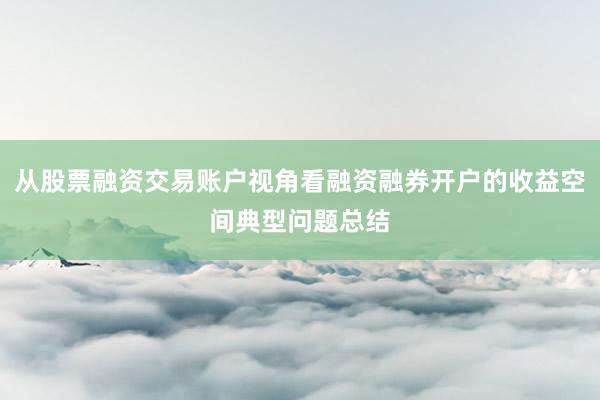 从股票融资交易账户视角看融资融券开户的收益空间典型问题总结