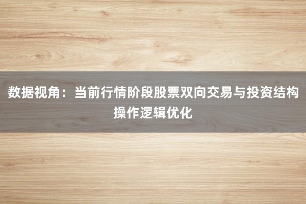 数据视角：当前行情阶段股票双向交易与投资结构操作逻辑优化