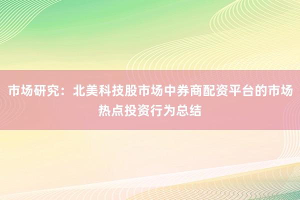 市场研究：北美科技股市场中券商配资平台的市场热点投资行为总结