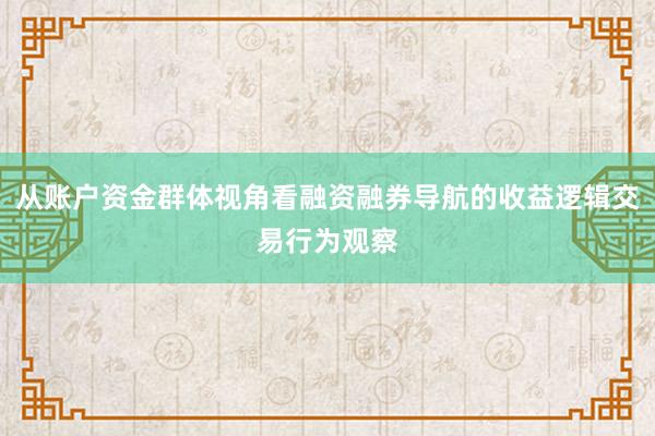 从账户资金群体视角看融资融券导航的收益逻辑交易行为观察