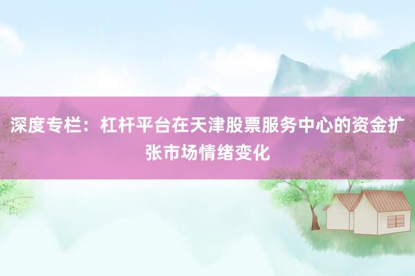 深度专栏:杠杆平台在天津股票服务中心的资金扩张市场情绪变化