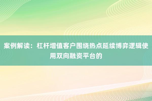 案例解读：杠杆增值客户围绕热点延续博弈逻辑使用双向融资平台的