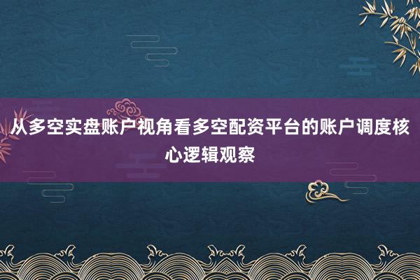从多空实盘账户视角看多空配资平台的账户调度核心逻辑观察