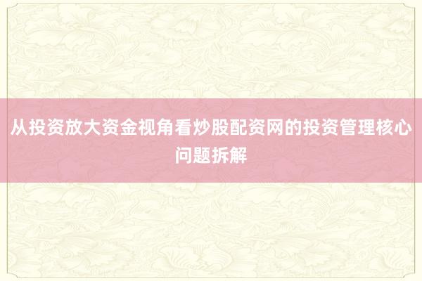 从投资放大资金视角看炒股配资网的投资管理核心问题拆解