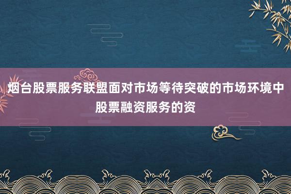 烟台股票服务联盟面对市场等待突破的市场环境中股票融资服务的资