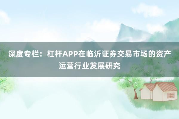 深度专栏：杠杆APP在临沂证券交易市场的资产运营行业发展研究