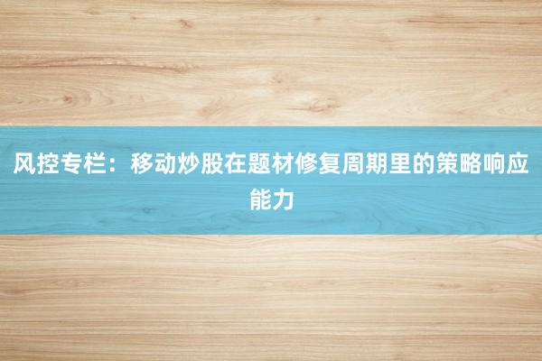 风控专栏：移动炒股在题材修复周期里的策略响应能力