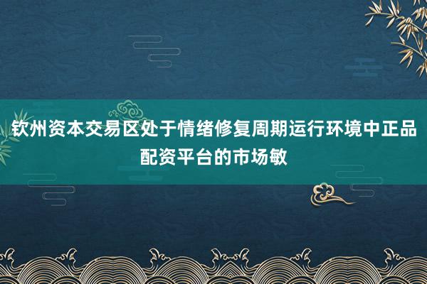 钦州资本交易区处于情绪修复周期运行环境中正品配资平台的市场敏
