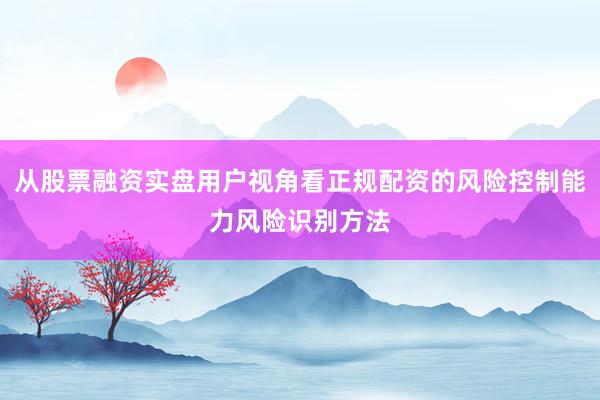 从股票融资实盘用户视角看正规配资的风险控制能力风险识别方法