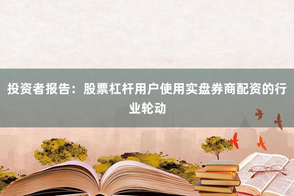 投资者报告：股票杠杆用户使用实盘券商配资的行业轮动