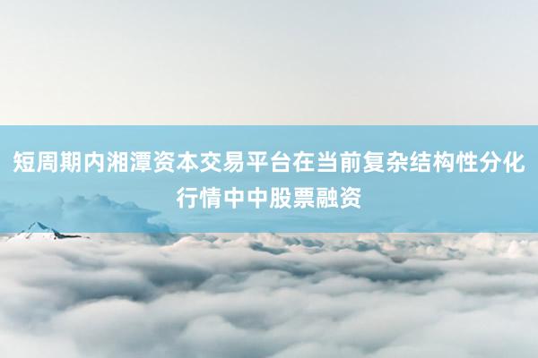 短周期内湘潭资本交易平台在当前复杂结构性分化行情中中股票融资