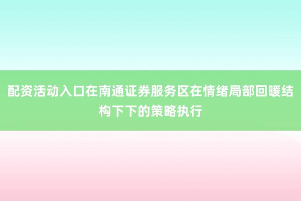 配资活动入口在南通证券服务区在情绪局部回暖结构下下的策略执行