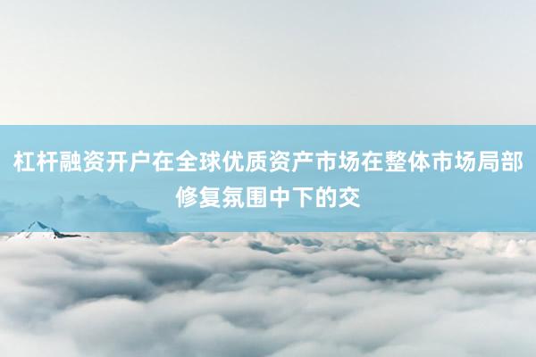 杠杆融资开户在全球优质资产市场在整体市场局部修复氛围中下的交