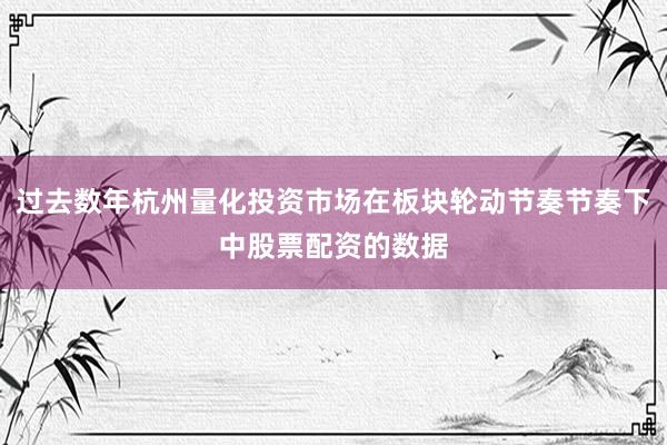 过去数年杭州量化投资市场在板块轮动节奏节奏下中股票配资的数据