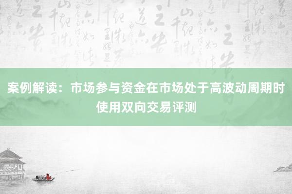 案例解读：市场参与资金在市场处于高波动周期时使用双向交易评测