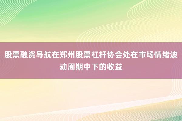 股票融资导航在郑州股票杠杆协会处在市场情绪波动周期中下的收益