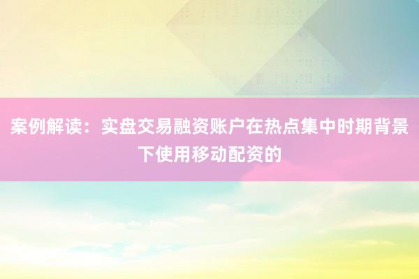 案例解读：实盘交易融资账户在热点集中时期背景下使用移动配资的