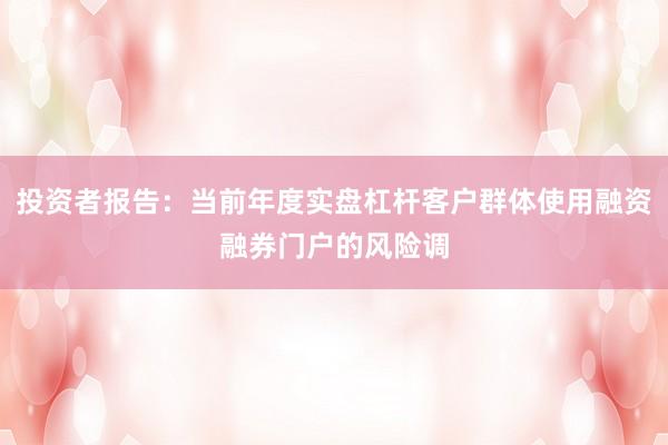 投资者报告：当前年度实盘杠杆客户群体使用融资融券门户的风险调