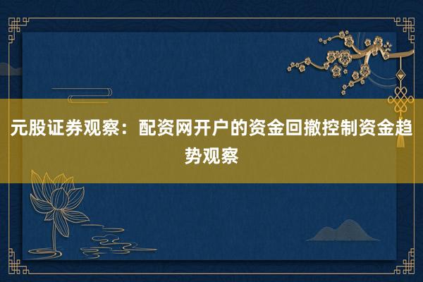 元股证券观察：配资网开户的资金回撤控制资金趋势观察