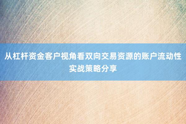 从杠杆资金客户视角看双向交易资源的账户流动性实战策略分享