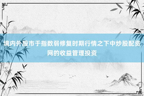 境内外股市于指数弱修复时期行情之下中炒股配资网的收益管理投资