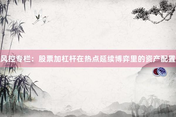 风控专栏：股票加杠杆在热点延续博弈里的资产配置