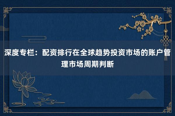 深度专栏：配资排行在全球趋势投资市场的账户管理市场周期判断