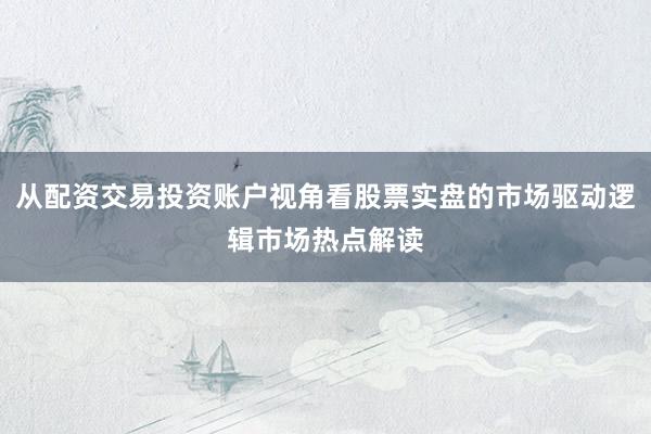 从配资交易投资账户视角看股票实盘的市场驱动逻辑市场热点解读