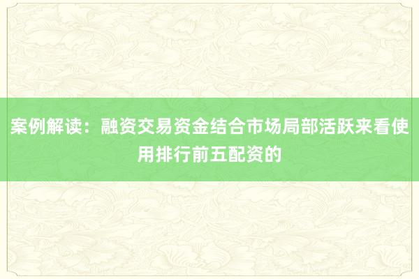 案例解读：融资交易资金结合市场局部活跃来看使用排行前五配资的