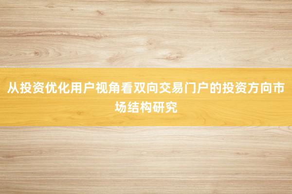 从投资优化用户视角看双向交易门户的投资方向市场结构研究