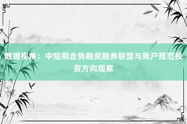 数据视角：中短期走势融资融券联盟与账户规范投资方向观察