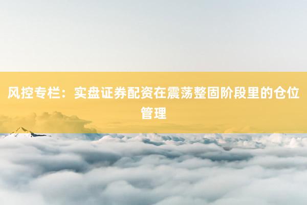 风控专栏：实盘证券配资在震荡整固阶段里的仓位管理