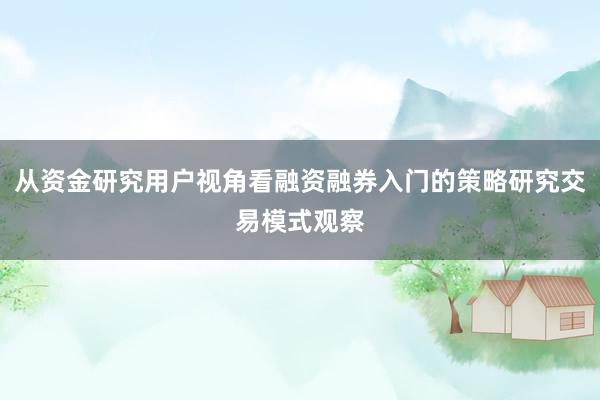 从资金研究用户视角看融资融券入门的策略研究交易模式观察