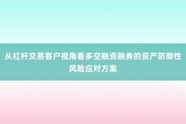 从杠杆交易客户视角看多空融资融券的资产防御性风险应对方案