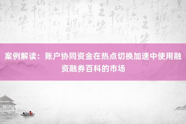 案例解读：账户协同资金在热点切换加速中使用融资融券百科的市场