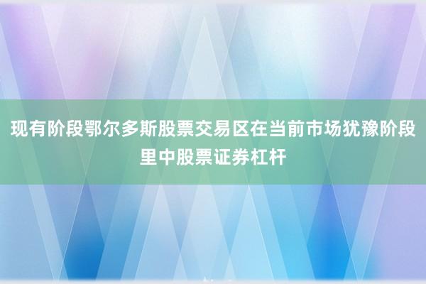 现有阶段鄂尔多斯股票交易区在当前市场犹豫阶段里中股票证券杠杆