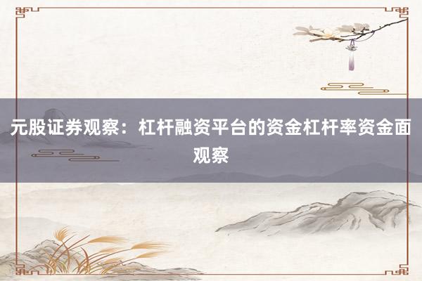 元股证券观察：杠杆融资平台的资金杠杆率资金面观察
