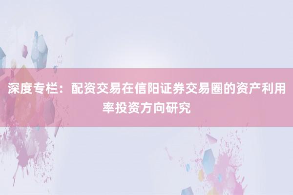 深度专栏：配资交易在信阳证券交易圈的资产利用率投资方向研究