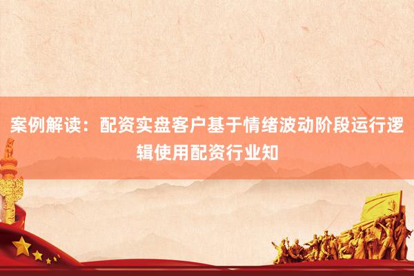 案例解读：配资实盘客户基于情绪波动阶段运行逻辑使用配资行业知