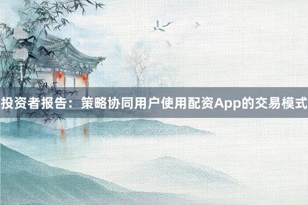 投资者报告：策略协同用户使用配资App的交易模式
