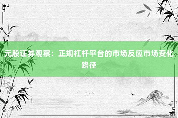 元股证券观察：正规杠杆平台的市场反应市场变化路径