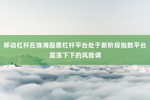 移动杠杆在珠海股票杠杆平台处于新阶段指数平台震荡下下的风险调