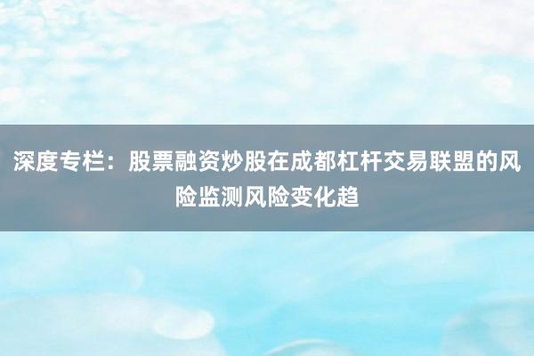 深度专栏：股票融资炒股在成都杠杆交易联盟的风险监测风险变化趋