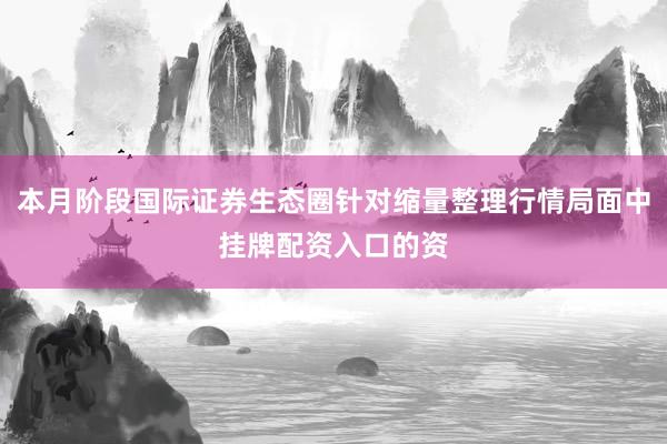 本月阶段国际证券生态圈针对缩量整理行情局面中挂牌配资入口的资