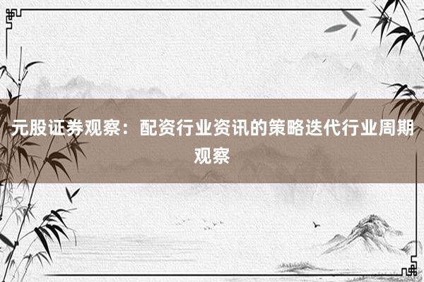 元股证券观察：配资行业资讯的策略迭代行业周期观察
