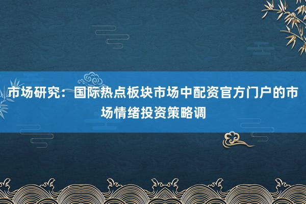 市场研究：国际热点板块市场中配资官方门户的市场情绪投资策略调