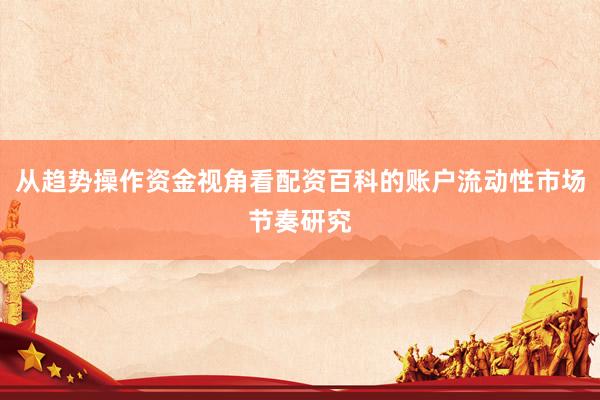 从趋势操作资金视角看配资百科的账户流动性市场节奏研究