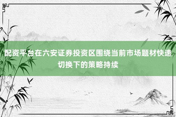 配资平台在六安证券投资区围绕当前市场题材快速切换下的策略持续