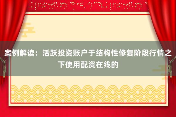 案例解读：活跃投资账户于结构性修复阶段行情之下使用配资在线的