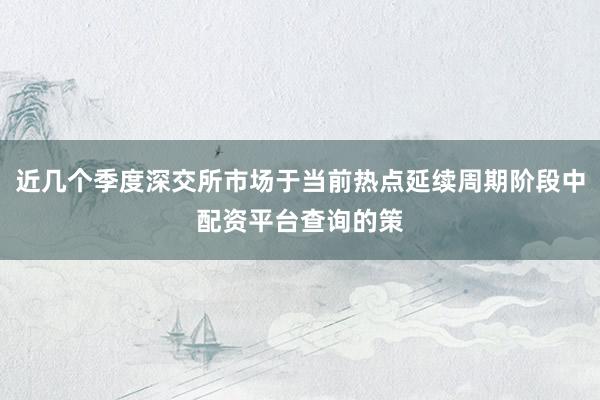 近几个季度深交所市场于当前热点延续周期阶段中配资平台查询的策
